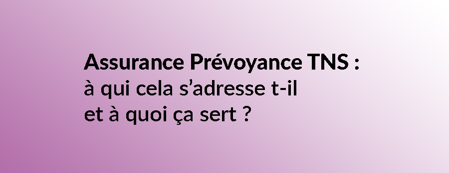 Assurance Prévoyance TNS : à qui cela s’adresse t-il et à quoi ça sert ?