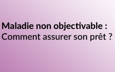 Maladie non objectivable : comment assurer sont prêt immobilier ?