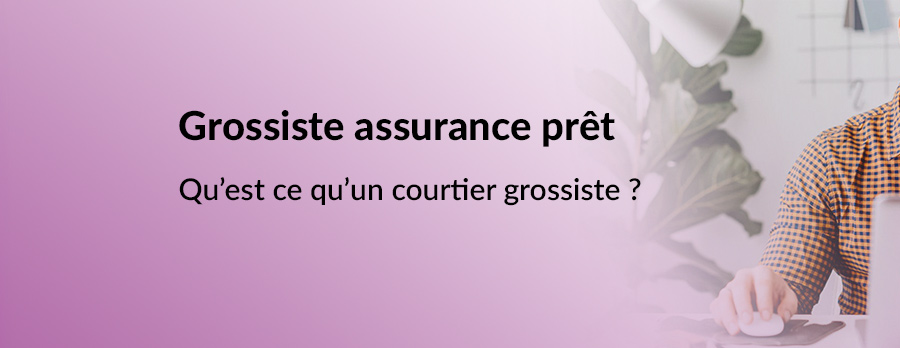 Qu’est ce qu’un courtier grossiste assurance emprunteur ?